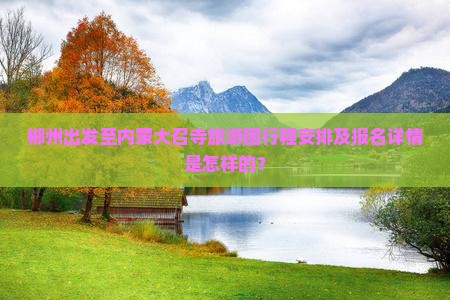 郴州出发至内蒙大召寺旅游团行程安排及报名详情是怎样的？