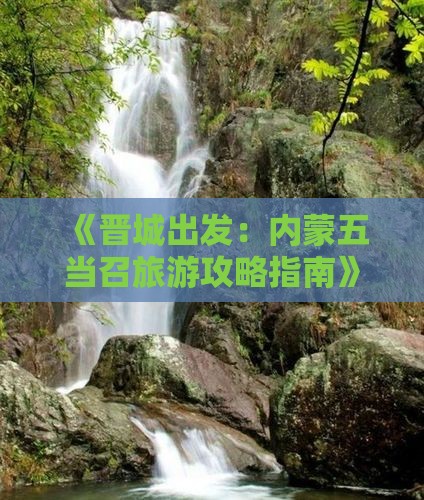 《晋城出发：内蒙五当召旅游攻略指南》