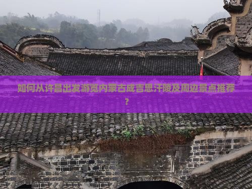 如何从许昌出发游览内蒙古成吉思汗陵及周边景点推荐？