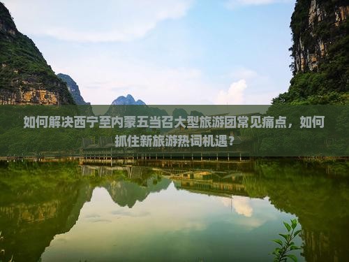 如何解决西宁至内蒙五当召大型旅游团常见痛点，如何抓住新旅游热词机遇？