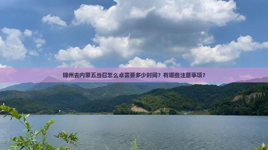 锦州去内蒙五当召怎么卓需要多少时间？有哪些注意事项？