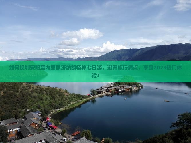 如何规划安阳至内蒙额济纳胡杨林七日游，避开旅行痛点，享受2023热门体验？