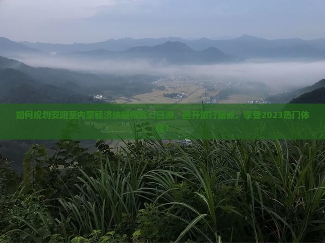 如何规划安阳至内蒙额济纳胡杨林七日游，避开旅行痛点，享受2023热门体验？