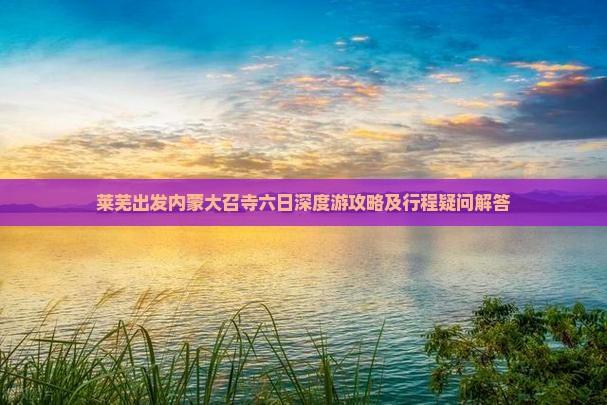 莱芜出发内蒙大召寺六日深度游攻略及行程疑问解答