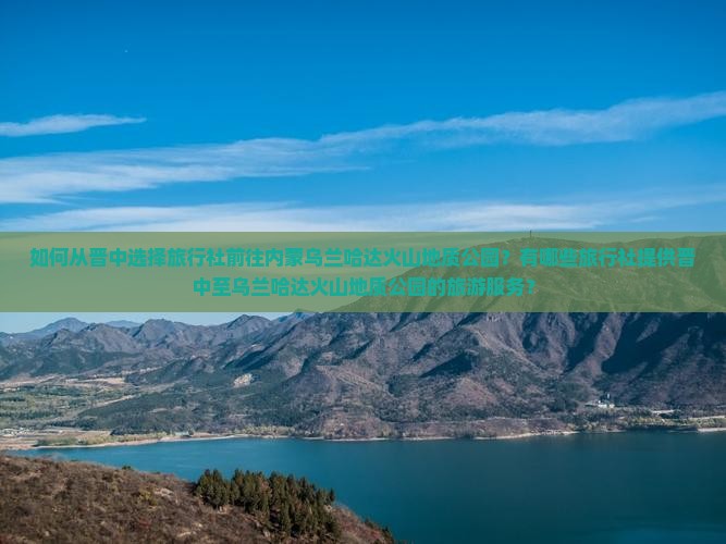 如何从晋中选择旅行社前往内蒙乌兰哈达火山地质公园？有哪些旅行社提供晋中至乌兰哈达火山地质公园的旅游服务？