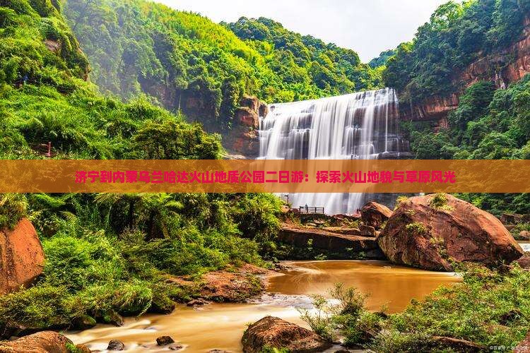 济宁到内蒙乌兰哈达火山地质公园二日游：探索火山地貌与草原风光