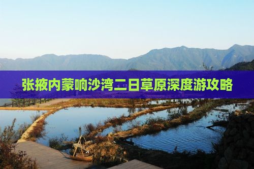 张掖内蒙响沙湾二日草原深度游攻略