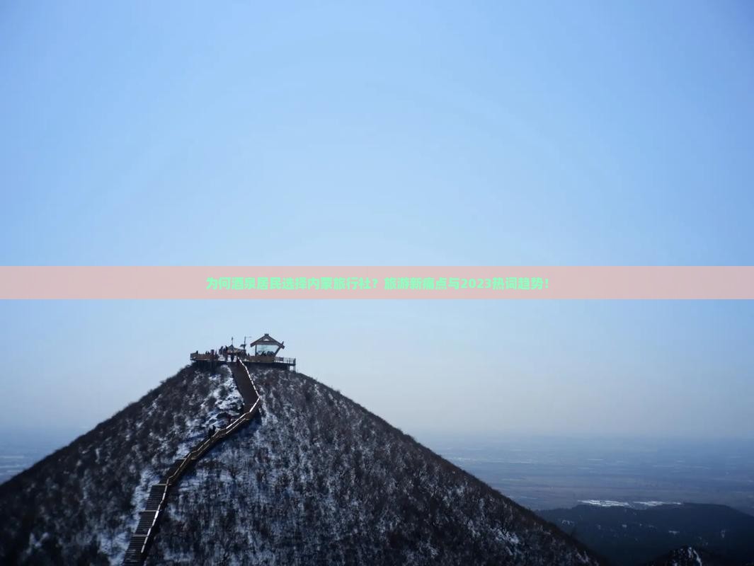 为何酒泉居民选择内蒙旅行社？旅游新痛点与2023热词趋势！