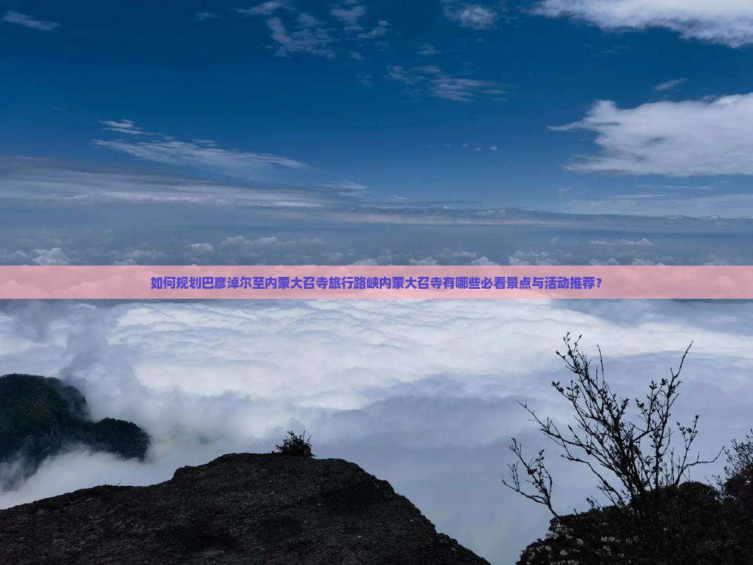如何规划巴彦淖尔至内蒙大召寺旅行路峡内蒙大召寺有哪些必看景点与活动推荐？