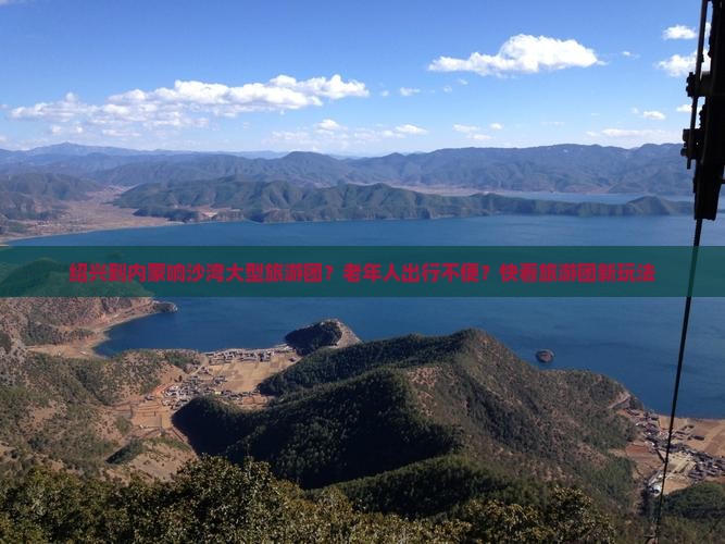绍兴到内蒙响沙湾大型旅游团？老年人出行不便？快看旅游团新玩法