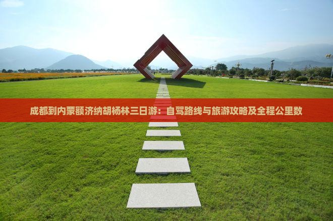 成都到内蒙额济纳胡杨林三日游：自驾路线与旅游攻略及全程公里数