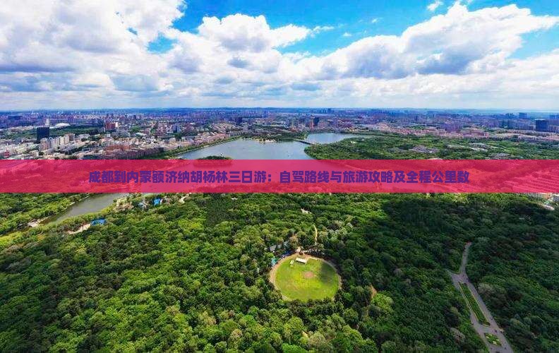 成都到内蒙额济纳胡杨林三日游：自驾路线与旅游攻略及全程公里数