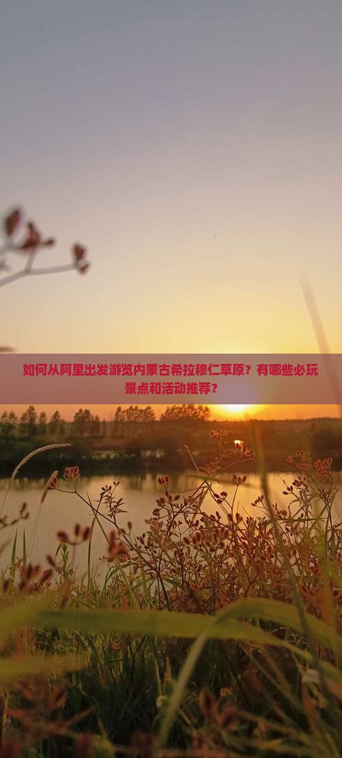 如何从阿里出发游览内蒙古希拉穆仁草原？有哪些必玩景点和活动推荐？