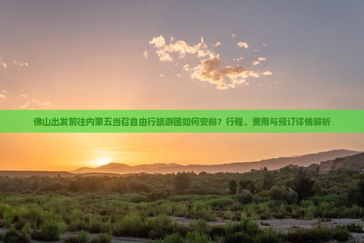 佛山出发前往内蒙五当召自由行旅游团如何安排？行程、费用与预订详情解析