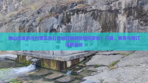 佛山出发前往内蒙五当召自由行旅游团如何安排？行程、费用与预订详情解析