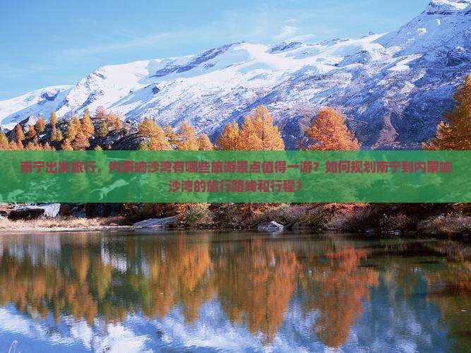 南宁出发旅行，内蒙响沙湾有哪些旅游景点值得一游？如何规划南宁到内蒙响沙湾的旅行路线和行程？