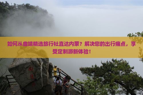 如何从曲靖精选旅行社直达内蒙？解决您的出行痛点，享受定制游新体验！