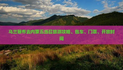 乌兰察布去内蒙五当召旅游攻略、包车、门票、开放时间