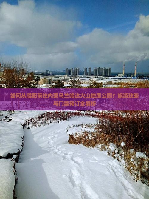 如何从濮阳前往内蒙乌兰哈达火山地质公园？旅游攻略与门票预订全解析
