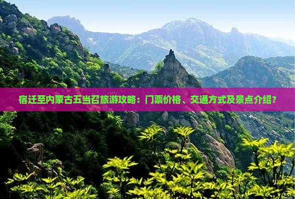 宿迁至内蒙古五当召旅游攻略：门票价格、交通方式及景点介绍？