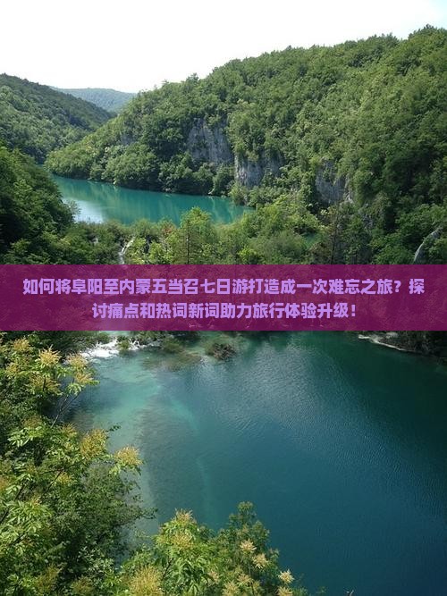 如何将阜阳至内蒙五当召七日游打造成一次难忘之旅？探讨痛点和热词新词助力旅行体验升级！