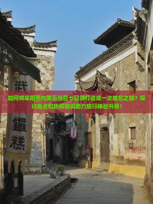 如何将阜阳至内蒙五当召七日游打造成一次难忘之旅？探讨痛点和热词新词助力旅行体验升级！