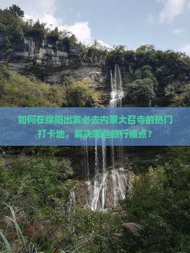 如何在绵阳出发必去内蒙大召寺的热门打卡地，解决哪些旅行痛点？