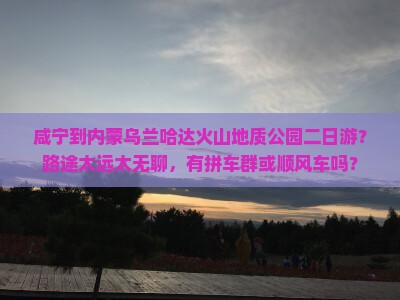 咸宁到内蒙乌兰哈达火山地质公园二日游？路途太远太无聊，有拼车群或顺风车吗？
