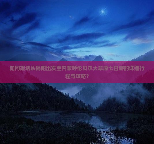 如何规划从揭阳出发至内蒙呼伦贝尔大草原七日游的详细行程与攻略？