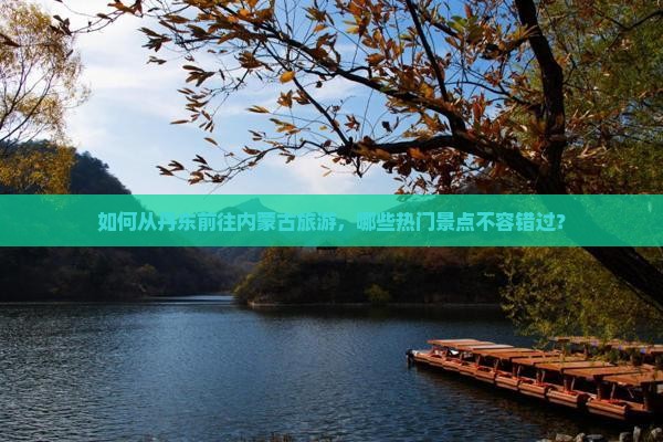 如何从丹东前往内蒙古旅游，哪些热门景点不容错过？