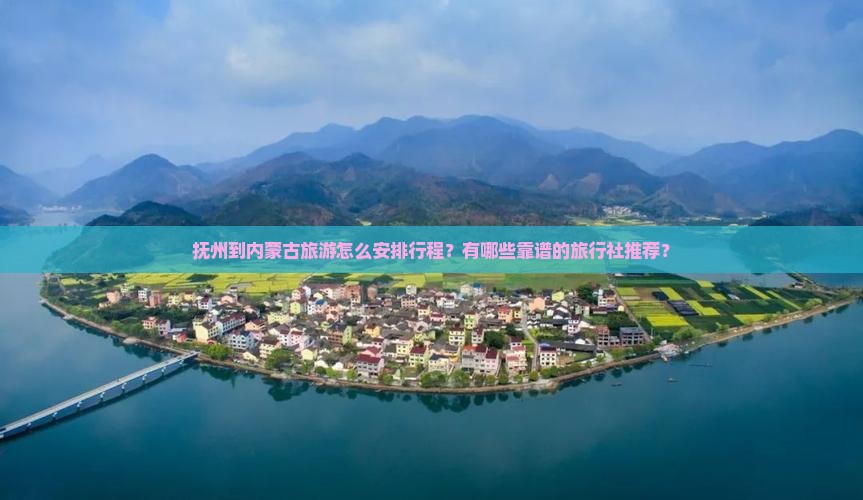 抚州到内蒙古旅游怎么安排行程？有哪些靠谱的旅行社推荐？