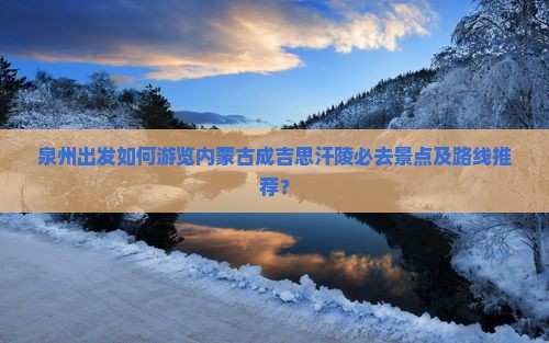 泉州出发如何游览内蒙古成吉思汗陵必去景点及路线推荐？