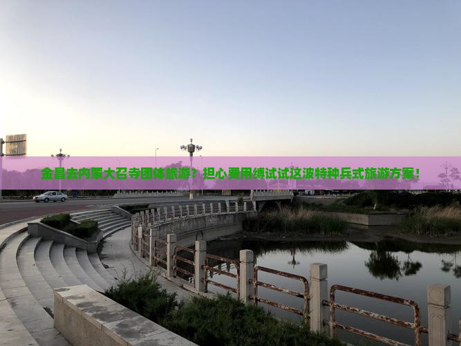 金昌去内蒙大召寺团体旅游？担心费用缚试试这波特种兵式旅游方案！