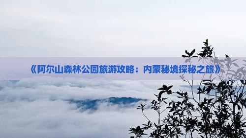 《阿尔山森林公园旅游攻略：内蒙秘境探秘之旅》