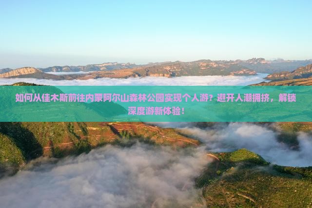 如何从佳木斯前往内蒙阿尔山森林公园实现个人游？避开人潮拥挤，解锁深度游新体验！