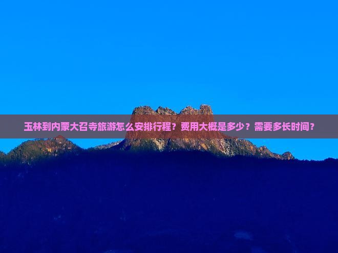 玉林到内蒙大召寺旅游怎么安排行程？费用大概是多少？需要多长时间？