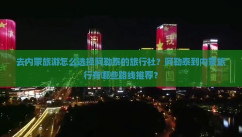 去内蒙旅游怎么选择阿勒泰的旅行社？阿勒泰到内蒙旅行有哪些路线推荐？