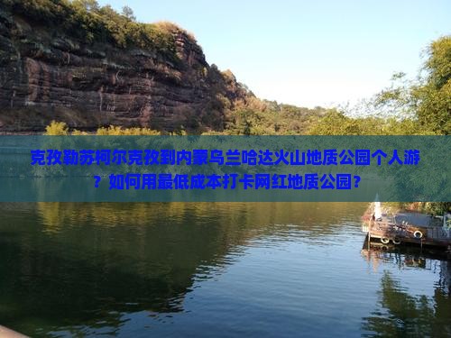 克孜勒苏柯尔克孜到内蒙乌兰哈达火山地质公园个人游？如何用最低成本打卡网红地质公园？