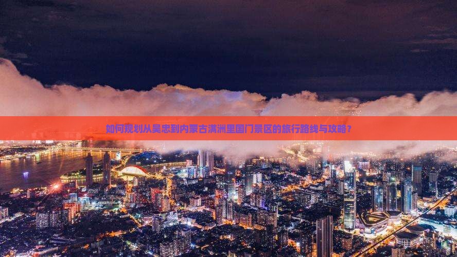 如何规划从吴忠到内蒙古满洲里国门景区的旅行路线与攻略？