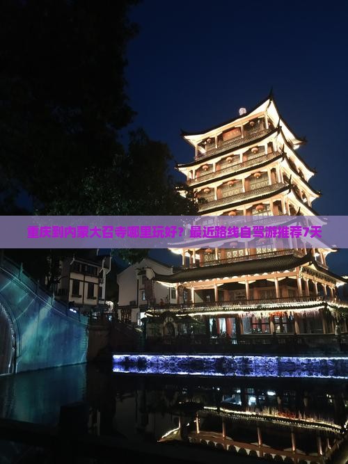 重庆到内蒙大召寺哪里玩好？最近路线自驾游推荐7天