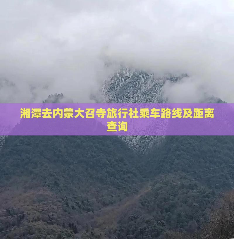 湘潭去内蒙大召寺旅行社乘车路线及距离查询