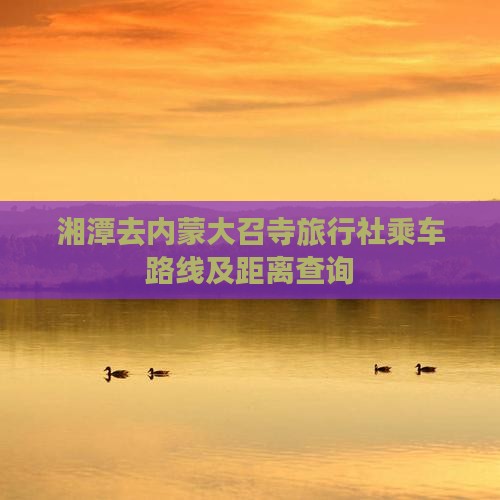 湘潭去内蒙大召寺旅行社乘车路线及距离查询