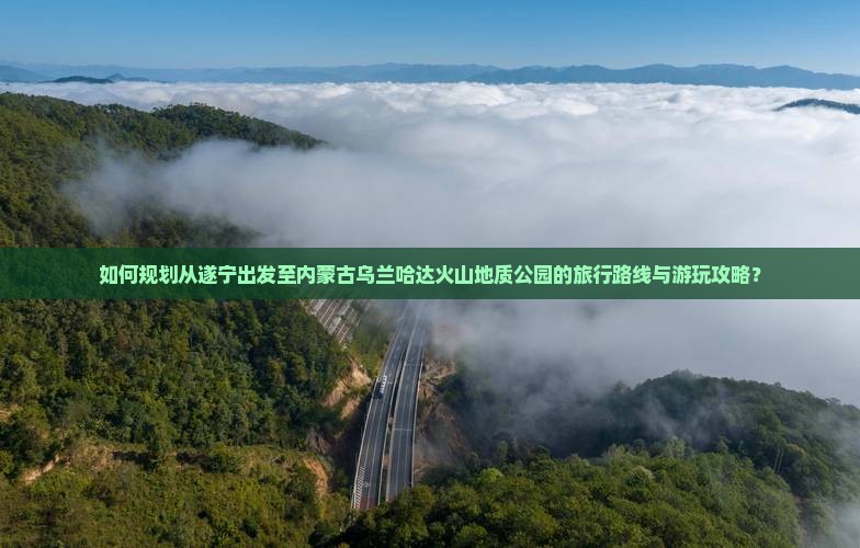 如何规划从遂宁出发至内蒙古乌兰哈达火山地质公园的旅行路线与游玩攻略？