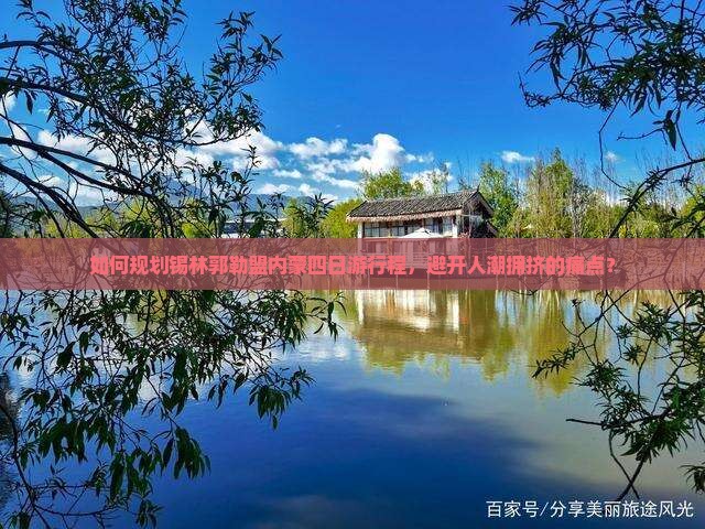 如何规划锡林郭勒盟内蒙四日游行程，避开人潮拥挤的痛点？