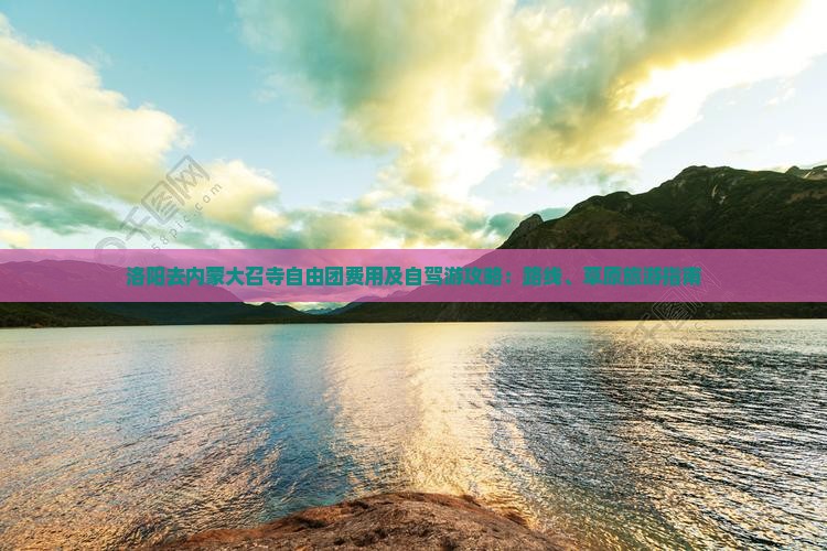 洛阳去内蒙大召寺自由团费用及自驾游攻略：路线、草原旅游指南
