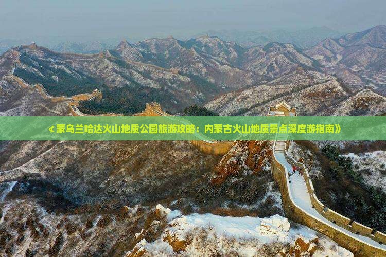 ≮蒙乌兰哈达火山地质公园旅游攻略：内蒙古火山地质景点深度游指南》