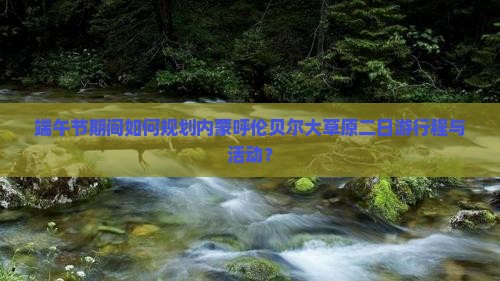 端午节期间如何规划内蒙呼伦贝尔大草原二日游行程与活动？