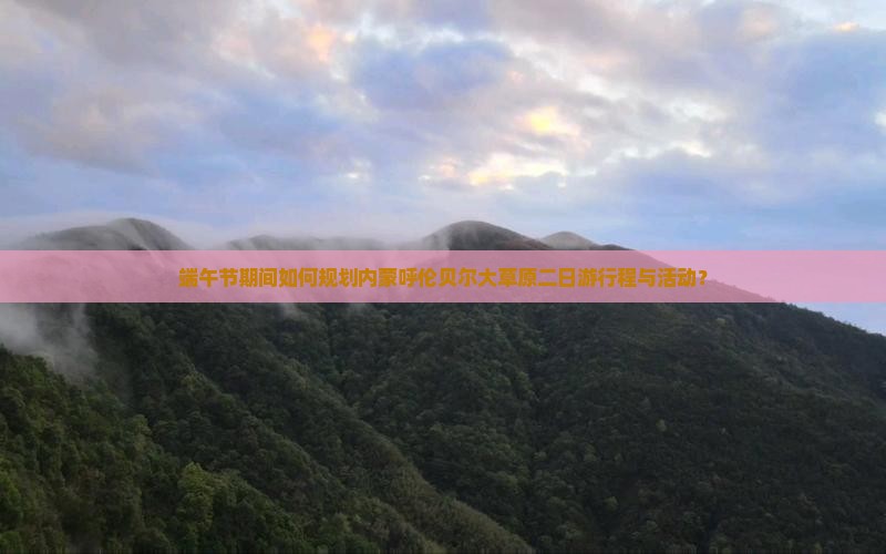 端午节期间如何规划内蒙呼伦贝尔大草原二日游行程与活动？