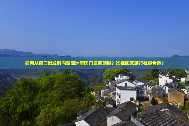 如何从营口出发到内蒙满洲里国门景区旅游？选择哪家旅行社更合适？