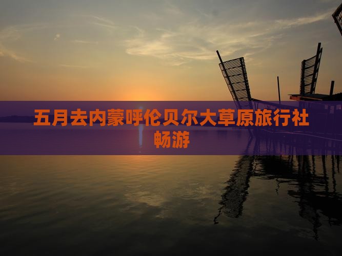 五月去内蒙呼伦贝尔大草原旅行社畅游